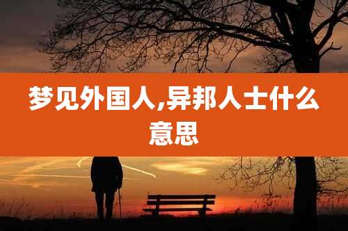 梦见外国人,异邦人士什么意思
