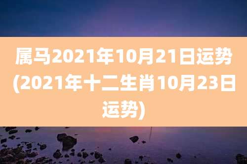 属马2021年10月21日运势(2021年十二生肖10月23日运势)