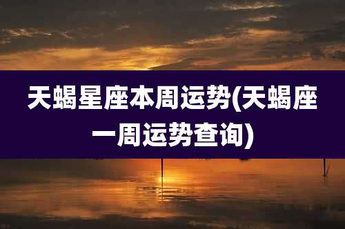 天蝎星座本周运势(天蝎座一周运势查询)