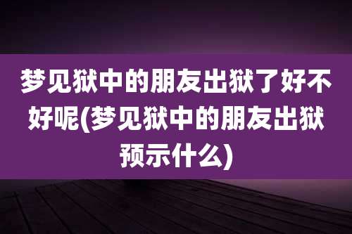 梦见狱中的朋友出狱了好不好呢(梦见狱中的朋友出狱预示什么)