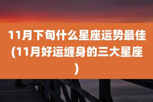 11月下旬什么星座运势最佳(11月好运缠身的三大星座)