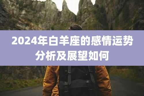 2024年白羊座的感情运势分析及展望如何