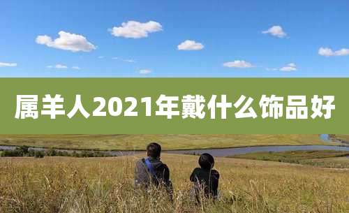 属羊人2021年戴什么饰品好