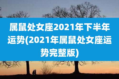 属鼠处女座2021年下半年运势(2021年属鼠处女座运势完整版)