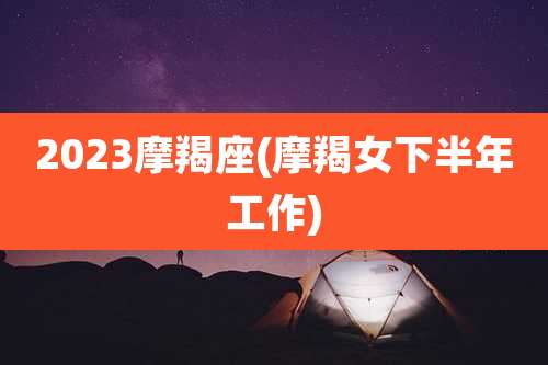 2023摩羯座(摩羯女下半年工作)