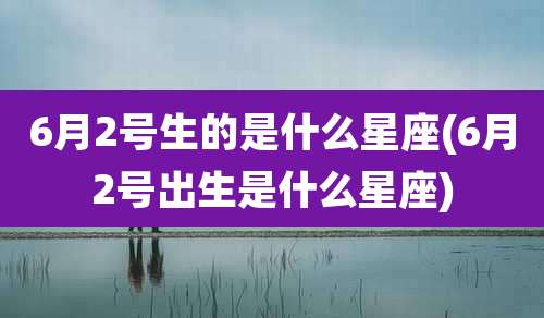 6月2号生的是什么星座(6月2号出生是什么星座)