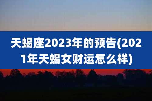 天蝎座2023年的预告(2021年天蝎女财运怎么样)