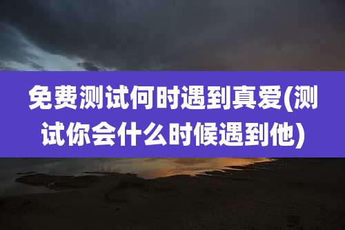 免费测试何时遇到真爱(测试你会什么时候遇到他)