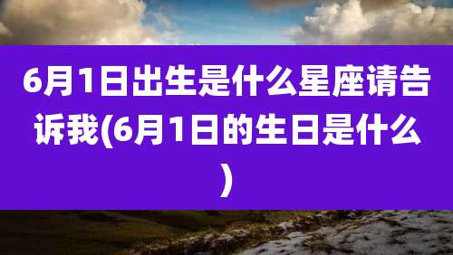 6月1日出生是什么星座请告诉我(6月1日的生日是什么)