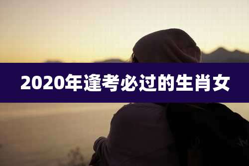 2020年逢考必过的生肖女