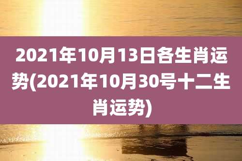 2021年10月13日各生肖运势(2021年10月30号十二生肖运势)