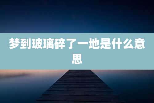 梦到玻璃碎了一地是什么意思