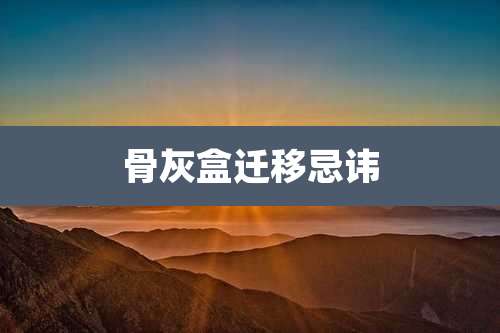 骨灰盒迁移忌讳