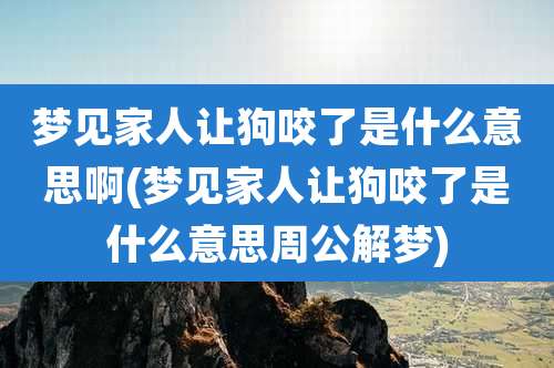 梦见家人让狗咬了是什么意思啊(梦见家人让狗咬了是什么意思周公解梦)