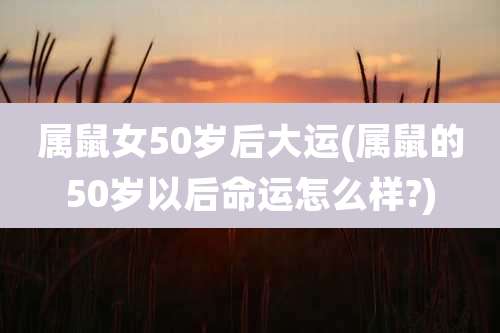 属鼠女50岁后大运(属鼠的50岁以后命运怎么样?)