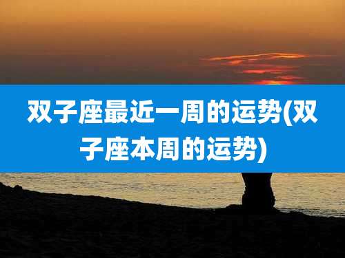 双子座最近一周的运势(双子座本周的运势)