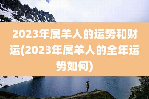 2023年属羊人的运势和财运(2023年属羊人的全年运势如何)