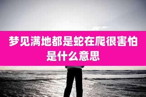 梦见满地都是蛇在爬很害怕是什么意思