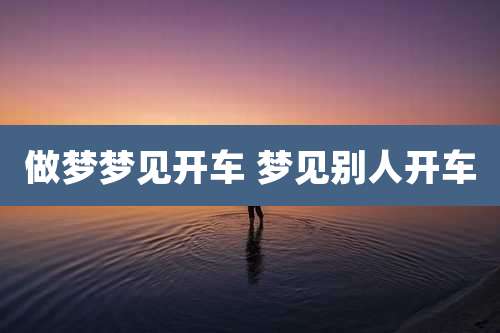 做梦梦见开车 梦见别人开车