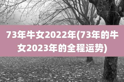 73年牛女2022年(73年的牛女2023年的全程运势)