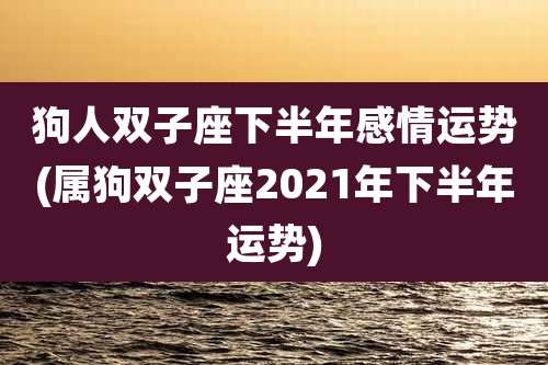 狗人双子座下半年感情运势(属狗双子座2021年下半年运势)