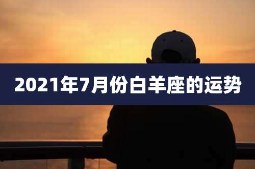 2021年7月份白羊座的运势