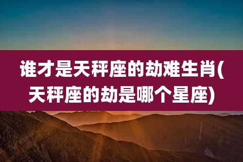 谁才是天秤座的劫难生肖(天秤座的劫是哪个星座)