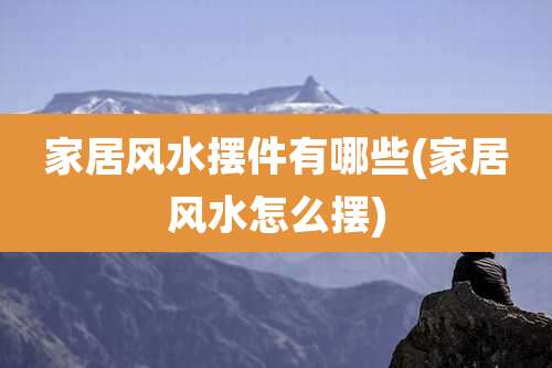 家居风水摆件有哪些(家居风水怎么摆)