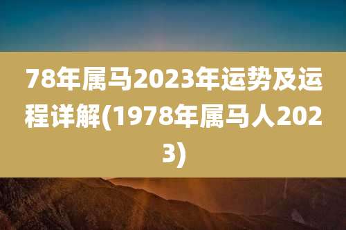 78年属马2023年运势及运程详解(1978年属马人2023)