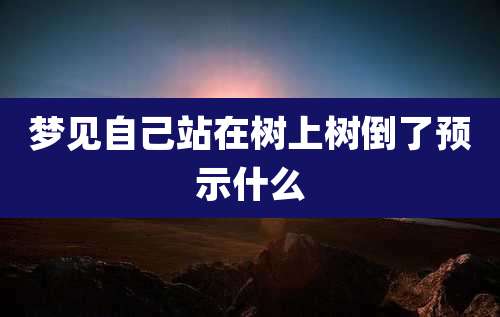 梦见自己站在树上树倒了预示什么