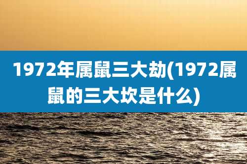 1972年属鼠三大劫(1972属鼠的三大坎是什么)