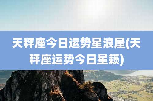 天秤座今日运势星浪屋(天秤座运势今日星籁)