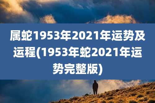 属蛇1953年2021年运势及运程(1953年蛇2021年运势完整版)