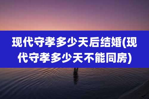 现代守孝多少天后结婚(现代守孝多少天不能同房)