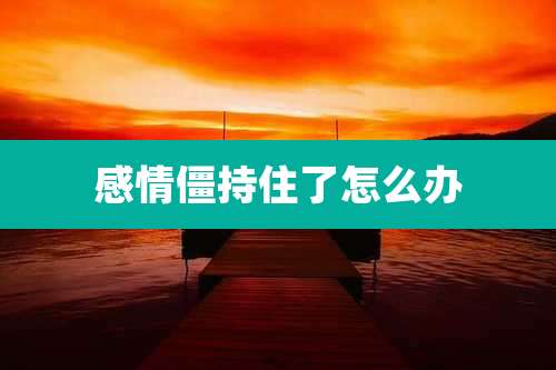 感情僵持住了怎么办