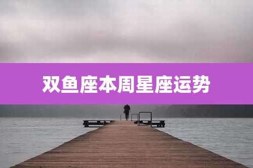 双鱼座本周星座运势