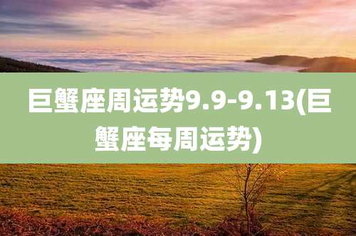 巨蟹座周运势9.9-9.13(巨蟹座每周运势)