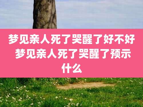 梦见亲人死了哭醒了好不好 梦见亲人死了哭醒了预示什么