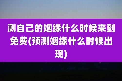 测自己的姻缘什么时候来到免费(预测姻缘什么时候出现)