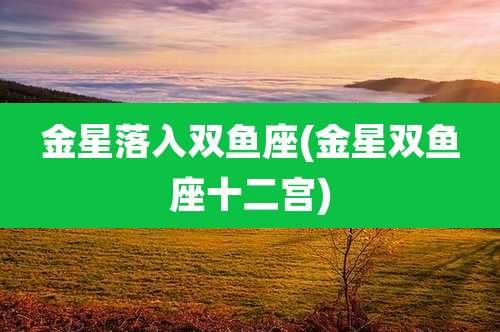 金星落入双鱼座(金星双鱼座十二宫)