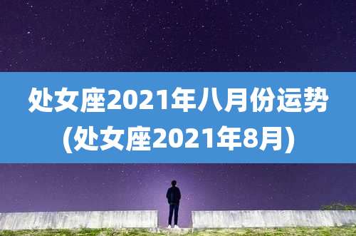 处女座2021年八月份运势(处女座2021年8月)