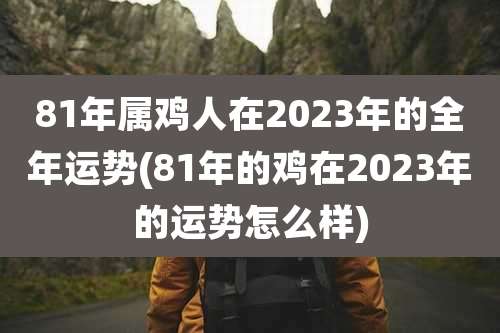 81年属鸡人在2023年的全年运势(81年的鸡在2023年的运势怎么样)