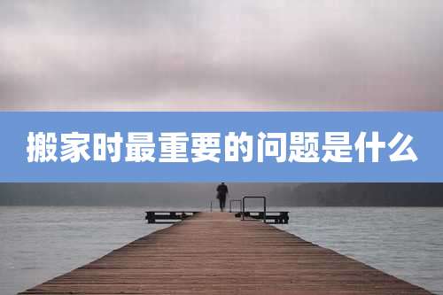 搬家时最重要的问题是什么