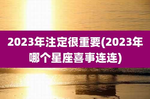 2023年注定很重要(2023年哪个星座喜事连连)