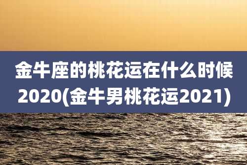 金牛座的桃花运在什么时候2020(金牛男桃花运2021)