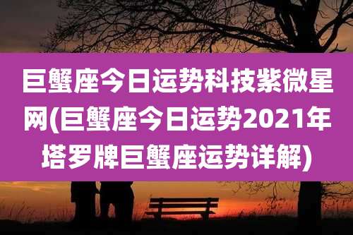 巨蟹座今日运势科技紫微星网(巨蟹座今日运势2021年塔罗牌巨蟹座运势详解)