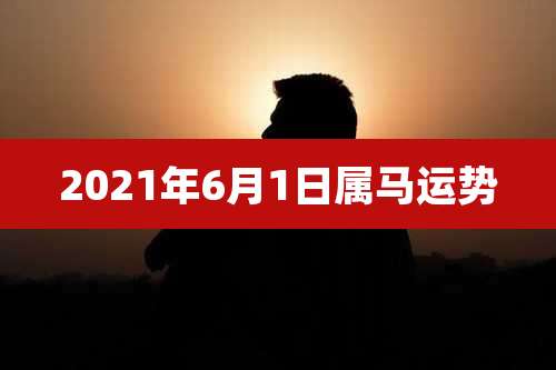 2021年6月1日属马运势