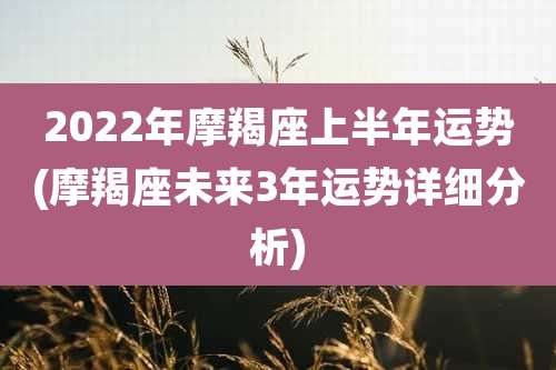 2022年摩羯座上半年运势(摩羯座未来3年运势详细分析)
