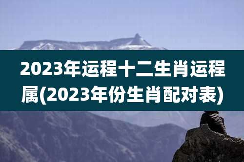 2023年运程十二生肖运程属(2023年份生肖配对表)