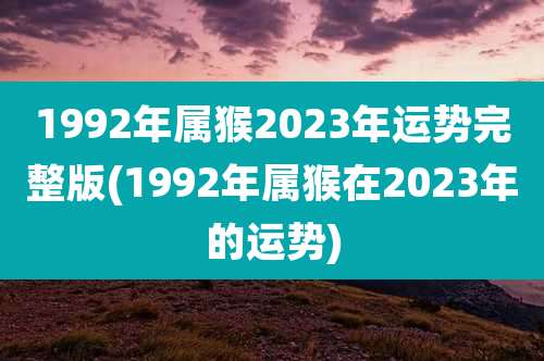 1992年属猴2023年运势完整版(1992年属猴在2023年的运势)